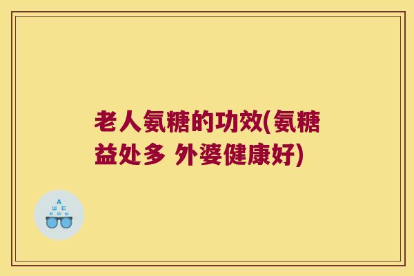 老人氨糖的功效(氨糖益处多 外婆健康好) 老人氨糖的功效(氨糖益处多 外婆健康好)