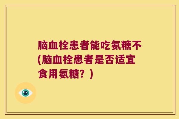 脑患者能吃氨糖不(脑患者是否适宜食用氨糖？)