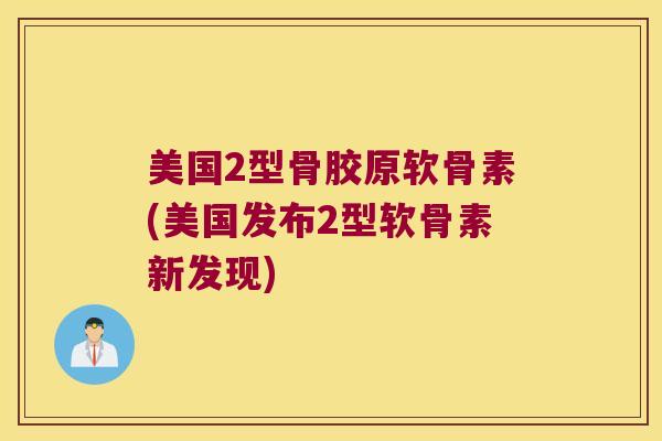 美国2型骨胶原软骨素(美国发布2型软骨素新发现)