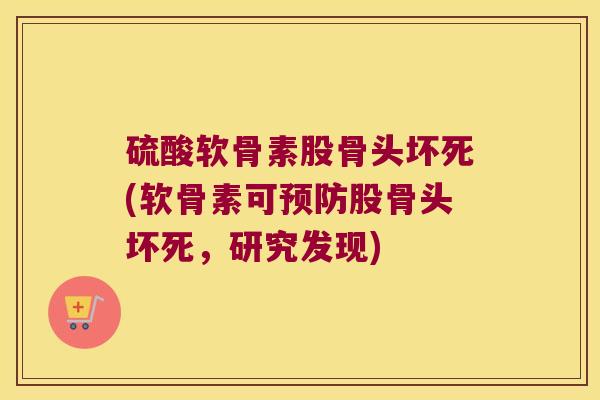 硫酸软骨素股骨头坏死(软骨素可股骨头坏死，研究发现)
