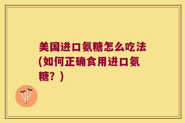 美国进口氨糖怎么吃法(如何正确食用进口氨糖？)