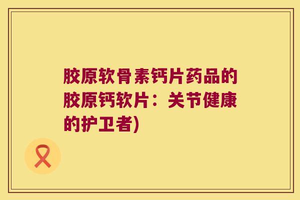 胶原软骨素钙片药品的胶原钙软片：关节健康的护卫者)