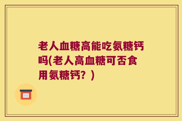 老人高能吃氨糖钙吗(老人高可否食用氨糖钙？)