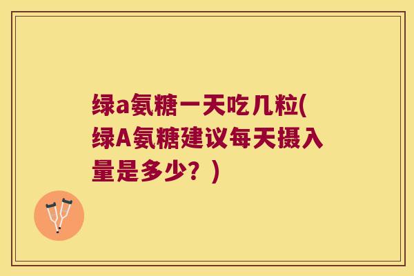 绿a氨糖一天吃几粒(绿A氨糖建议每天摄入量是多少？)