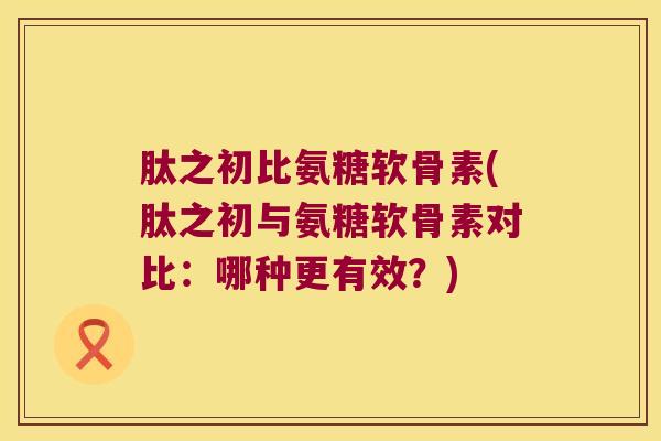 肽之初比氨糖软骨素(肽之初与氨糖软骨素对比：哪种更有效？)