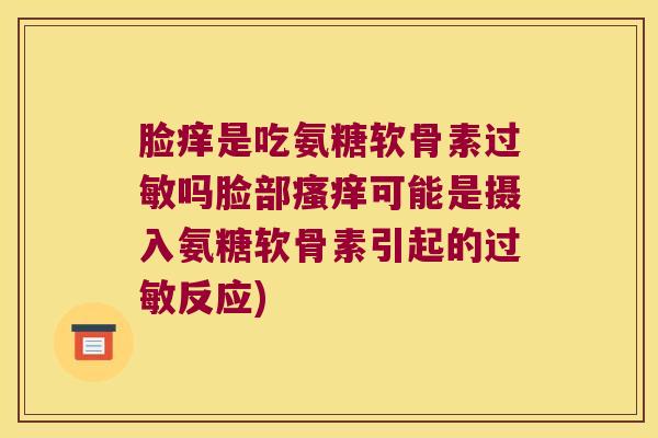 脸痒是吃氨糖软骨素吗脸部可能是摄入氨糖软骨素引起的反应)