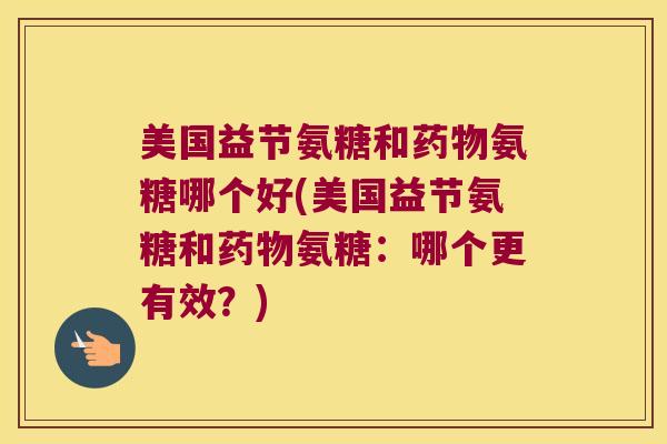 美国益节氨糖和氨糖哪个好(美国益节氨糖和氨糖:哪个更有效?) 美国益节氨糖和氨糖哪个好(美国益节氨糖和氨糖:哪个更有效?)
