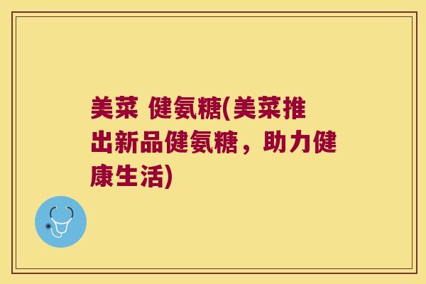 美菜 健氨糖(美菜推出新品健氨糖,助力健康生活) 美菜 健氨糖(美菜推出新品健氨糖,助力健康生活)