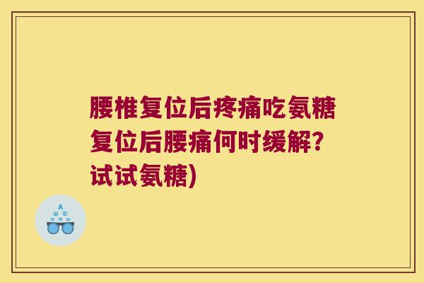腰椎复位后吃氨糖复位后腰痛何时缓解？试试氨糖)