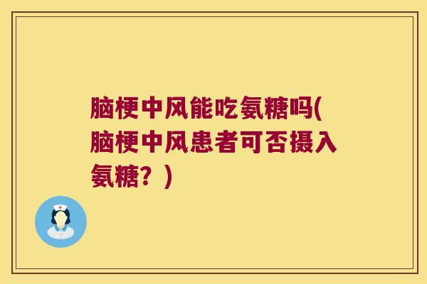 脑梗中风能吃氨糖吗(脑梗中风患者可否摄入氨糖?) 脑梗中风能吃氨糖吗(脑梗中风患者可否摄入氨糖?)