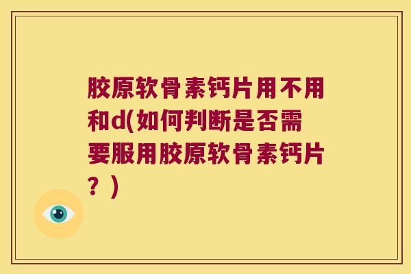 胶原软骨素钙片用不用和d(如何判断是否需要服用胶原软骨素钙片?) 胶原软骨素钙片用不用和d(如何判断是否需要服用胶原软骨素钙片?)