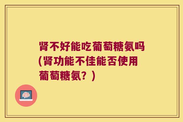 不好能吃葡萄糖氨吗(功能不佳能否使用葡萄糖氨？)