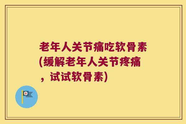 老年人关节痛吃软骨素(缓解老年人关节,试试软骨素) 老年人关节痛吃软骨素(缓解老年人关节,试试软骨素)