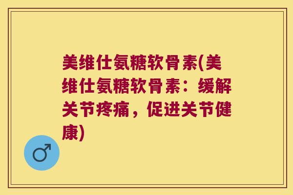 美维仕氨糖软骨素(美维仕氨糖软骨素：缓解关节，促进关节健康)
