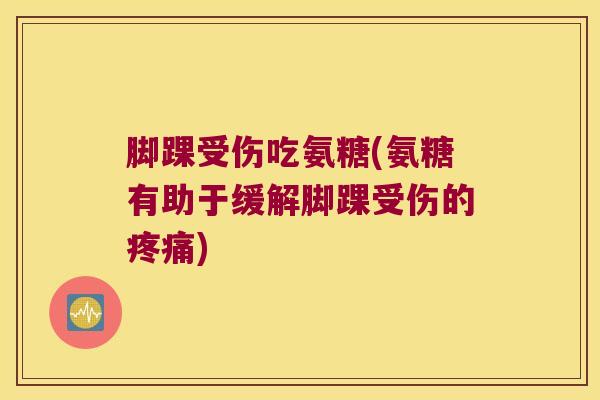 脚踝受伤吃氨糖(氨糖有助于缓解脚踝受伤的) 脚踝受伤吃氨糖(氨糖有助于缓解脚踝受伤的)