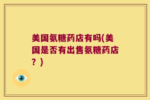美国氨糖药店有吗(美国是否有出售氨糖药店？)