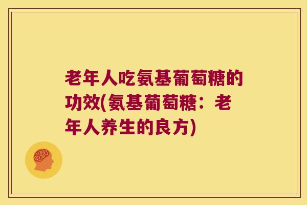 老年人吃氨基葡萄糖的功效(氨基葡萄糖:老年人养生的良方) 老年人吃氨基葡萄糖的功效(氨基葡萄糖:老年人养生的良方)