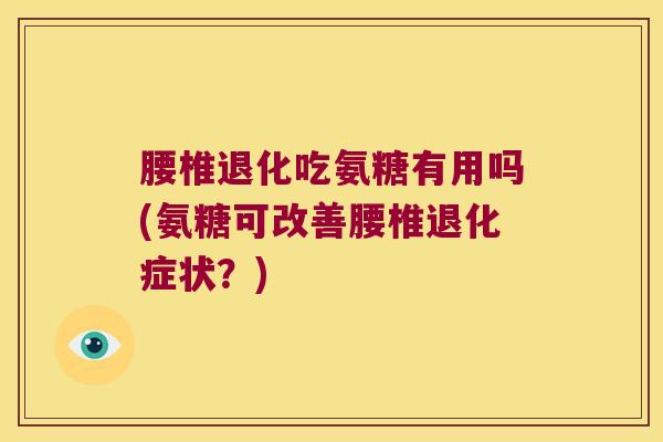腰椎退化吃氨糖有用吗(氨糖可改善腰椎退化症状？)