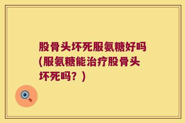 股骨头坏死服氨糖好吗(服氨糖能股骨头坏死吗？)