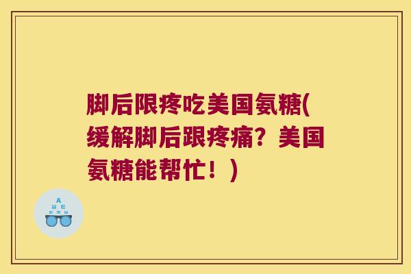 脚后限疼吃美国氨糖(缓解脚后跟?美国氨糖能帮忙!) 脚后限疼吃美国氨糖(缓解脚后跟?美国氨糖能帮忙!)