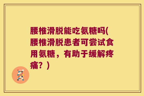 腰椎滑脱能吃氨糖吗(腰椎滑脱患者可尝试食用氨糖,有助于缓解?) 腰椎滑脱能吃氨糖吗(腰椎滑脱患者可尝试食用氨糖,有助于缓解?)