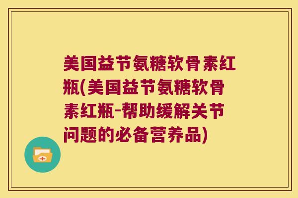 美国益节氨糖软骨素红瓶(美国益节氨糖软骨素红瓶-帮助缓解关节问题的必备营养品) 美国益节氨糖软骨素红瓶(美国益节氨糖软骨素红瓶-帮助缓解关节问题的必备营养品)