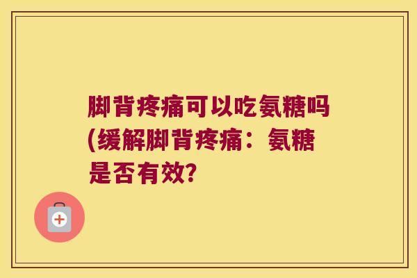 脚背可以吃氨糖吗(缓解脚背:氨糖是否有效? 脚背可以吃氨糖吗(缓解脚背:氨糖是否有效?