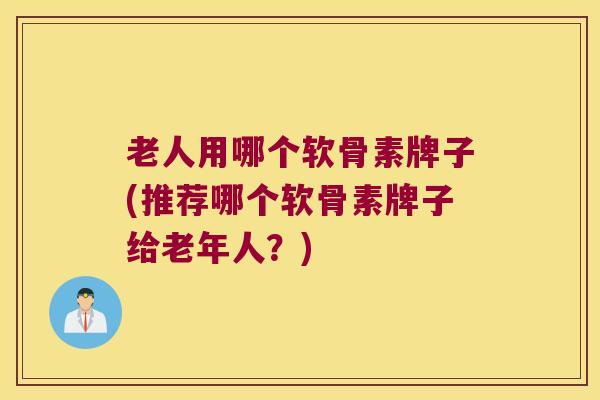 老人用哪个软骨素牌子(推荐哪个软骨素牌子给老年人?) 老人用哪个软骨素牌子(推荐哪个软骨素牌子给老年人?)