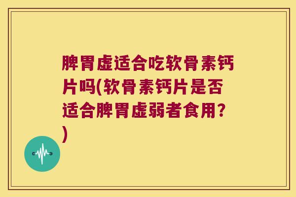 脾胃虚适合吃软骨素钙片吗(软骨素钙片是否适合脾胃虚弱者食用?) 脾胃虚适合吃软骨素钙片吗(软骨素钙片是否适合脾胃虚弱者食用?)