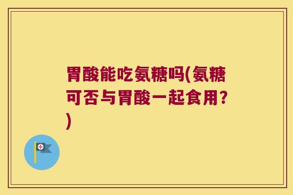 胃酸能吃氨糖吗(氨糖可否与胃酸一起食用？)