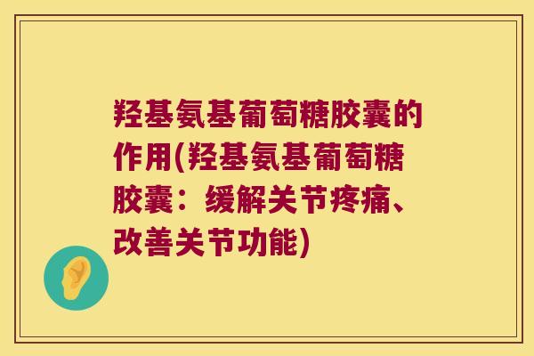 羟基氨基葡萄糖胶囊的作用(羟基氨基葡萄糖胶囊：缓解关节、改善关节功能)