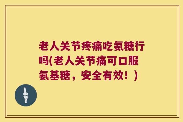 老人关节吃氨糖行吗(老人关节痛可口服氨基糖，安全有效！)