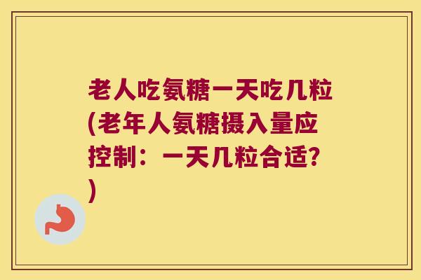 老人吃氨糖一天吃几粒(老年人氨糖摄入量应控制:一天几粒合适?) 老人吃氨糖一天吃几粒(老年人氨糖摄入量应控制:一天几粒合适?)