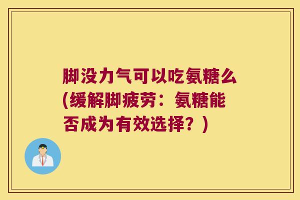 脚没力气可以吃氨糖么(缓解脚疲劳:氨糖能否成为有效选择?) 脚没力气可以吃氨糖么(缓解脚疲劳:氨糖能否成为有效选择?)