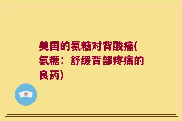 美国的氨糖对背酸痛(氨糖:舒缓背部的良药) 美国的氨糖对背酸痛(氨糖:舒缓背部的良药)