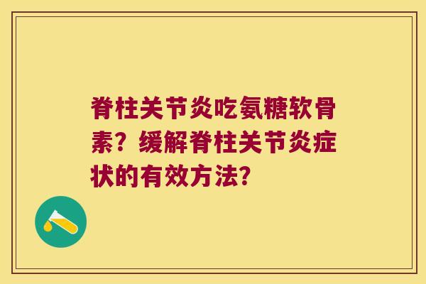 脊柱吃氨糖软骨素?缓解脊柱关节状的有效方法? 脊柱吃氨糖软骨素?缓解脊柱关节状的有效方法?