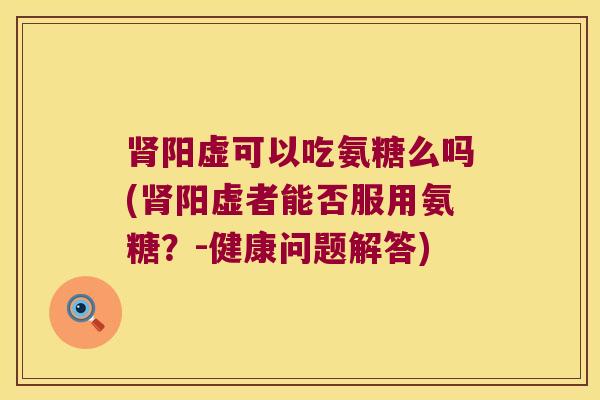 阳虚可以吃氨糖么吗(阳虚者能否服用氨糖?-健康问题解答) 阳虚可以吃氨糖么吗(阳虚者能否服用氨糖?-健康问题解答)