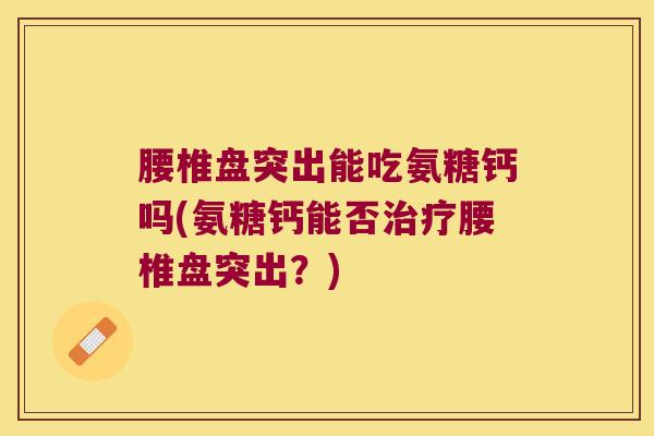 腰椎盘突出能吃氨糖钙吗(氨糖钙能否腰椎盘突出?) 腰椎盘突出能吃氨糖钙吗(氨糖钙能否腰椎盘突出?)