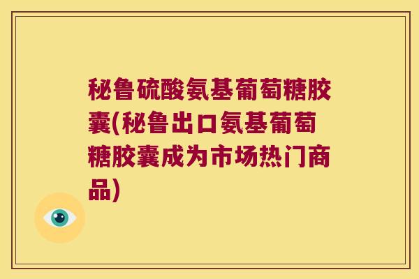 秘鲁硫酸氨基葡萄糖胶囊(秘鲁出口氨基葡萄糖胶囊成为市场热门商品)