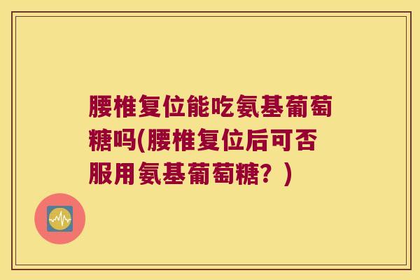 腰椎复位能吃氨基葡萄糖吗(腰椎复位后可否服用氨基葡萄糖？)