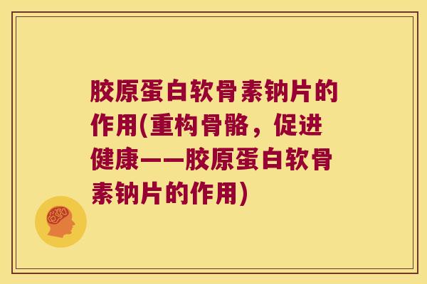 胶原蛋白软骨素钠片的作用(重构骨骼，促进健康——胶原蛋白软骨素钠片的作用)