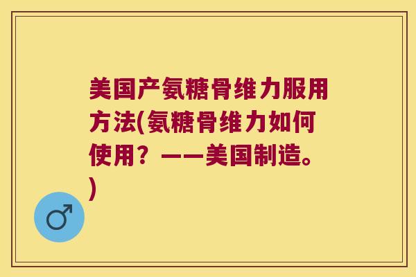 美国产氨糖骨维力服用方法(氨糖骨维力如何使用？——美国制造。)