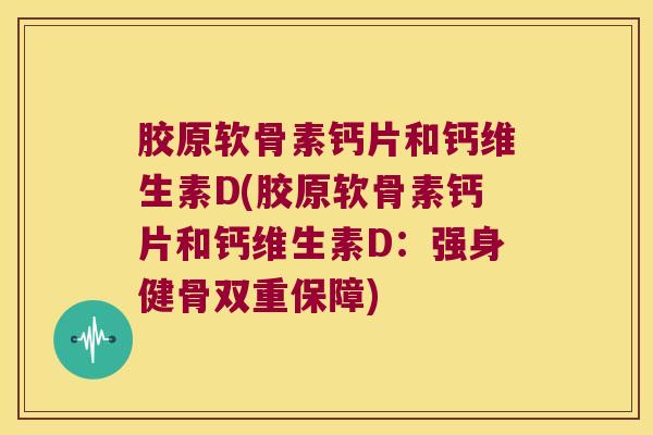 胶原软骨素钙片和钙维生素D(胶原软骨素钙片和钙维生素D:强身健骨双重保障) 胶原软骨素钙片和钙维生素D(胶原软骨素钙片和钙维生素D:强身健骨双重保障)