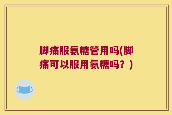 脚痛服氨糖管用吗(脚痛可以服用氨糖吗?) 脚痛服氨糖管用吗(脚痛可以服用氨糖吗?)