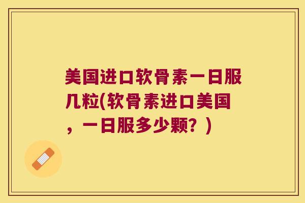 美国进口软骨素一日服几粒(软骨素进口美国,一日服多少颗?) 美国进口软骨素一日服几粒(软骨素进口美国,一日服多少颗?)