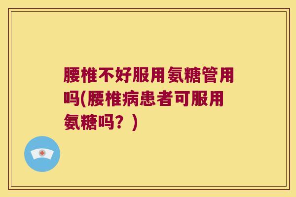 腰椎不好服用氨糖管用吗(腰椎患者可服用氨糖吗?) 腰椎不好服用氨糖管用吗(腰椎患者可服用氨糖吗?)