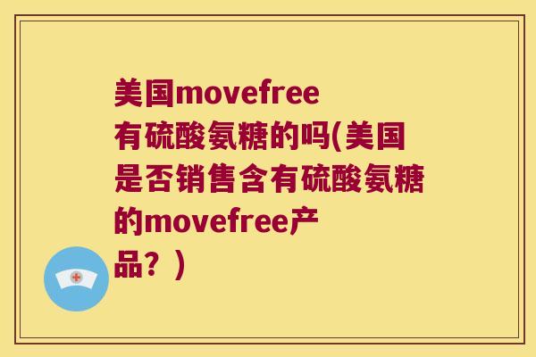 美国movefree有硫酸氨糖的吗(美国是否销售含有硫酸氨糖的movefree产品?) 美国movefree有硫酸氨糖的吗(美国是否销售含有硫酸氨糖的movefree产品?)