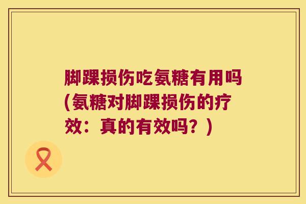 脚踝损伤吃氨糖有用吗(氨糖对脚踝损伤的疗效：真的有效吗？)