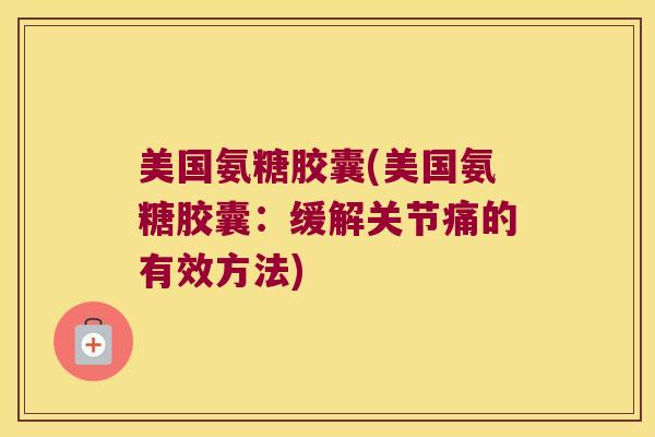 美国氨糖胶囊(美国氨糖胶囊：缓解关节痛的有效方法)