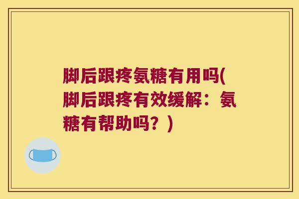 脚后跟疼氨糖有用吗(脚后跟疼有效缓解：氨糖有帮助吗？)